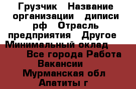 Грузчик › Название организации ­ диписи.рф › Отрасль предприятия ­ Другое › Минимальный оклад ­ 13 500 - Все города Работа » Вакансии   . Мурманская обл.,Апатиты г.